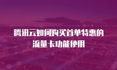 腾讯云如何购买首单特惠的流量卡功能使用
