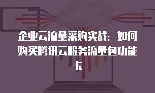 企业云流量采购实战：如何购买腾讯云服务流量包功能卡