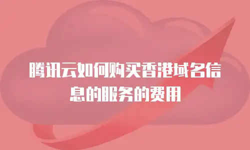 腾讯云如何购买香港域名信息的服务的费用