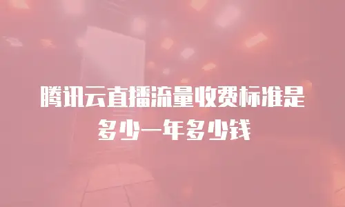 腾讯云直播流量收费标准是多少一年多少钱