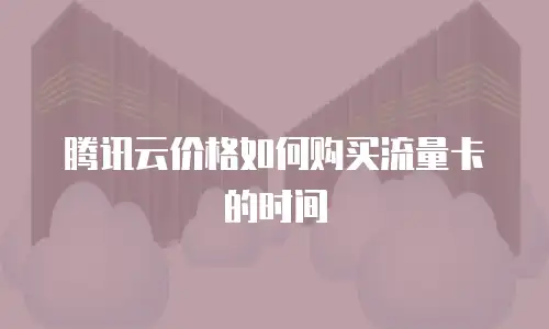 腾讯云价格如何购买流量卡的时间