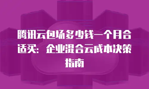 腾讯云包场多少钱一个月合适买：企业混合云成本决策指南