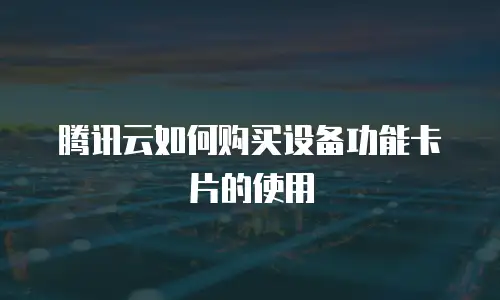 腾讯云如何购买设备功能卡片的使用