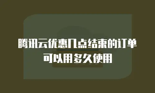 腾讯云优惠几点结束的订单可以用多久使用