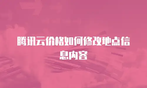腾讯云价格如何修改地点信息内容