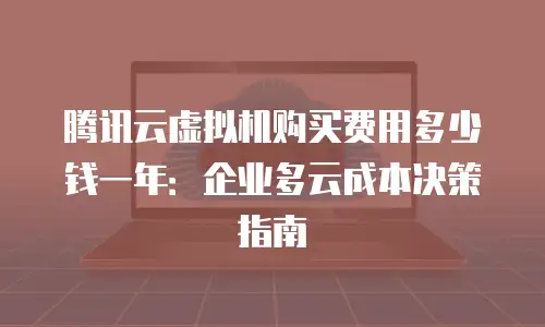 腾讯云虚拟机购买费用多少钱一年：企业多云成本决策指南