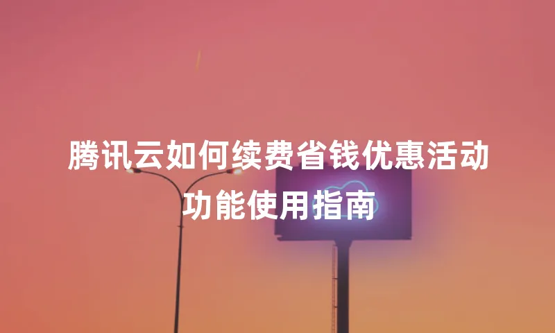腾讯云如何续费省钱优惠活动功能使用指南