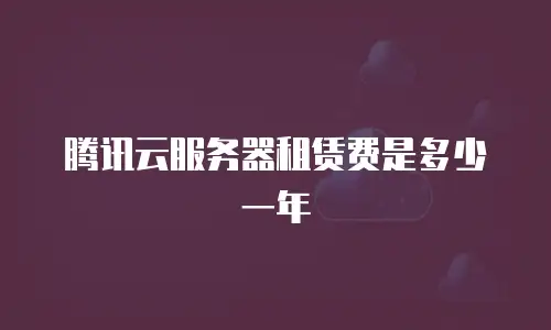 腾讯云服务器租赁费是多少一年