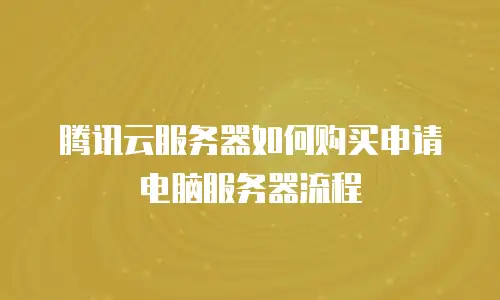 腾讯云服务器如何购买申请电脑服务器流程