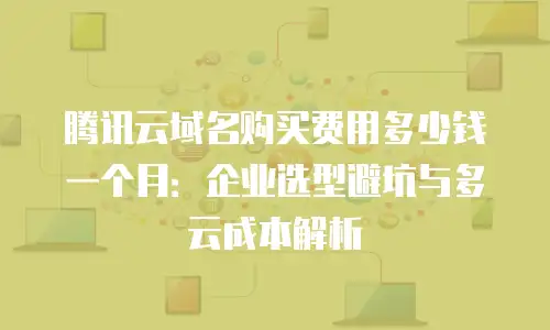 腾讯云域名购买费用多少钱一个月：企业选型避坑与多云成本解析