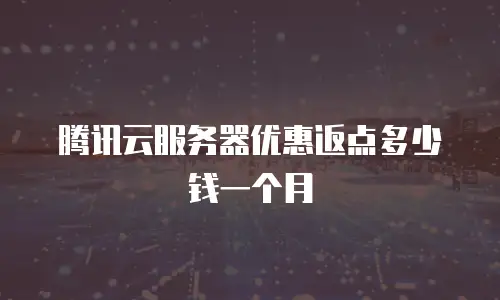腾讯云服务器优惠返点多少钱一个月