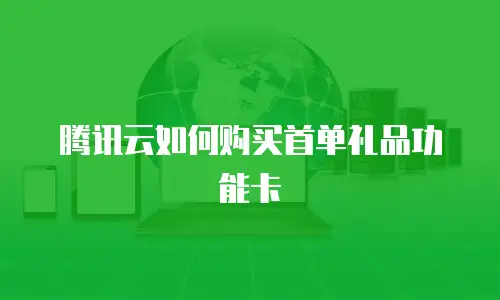 腾讯云如何购买首单礼品功能卡