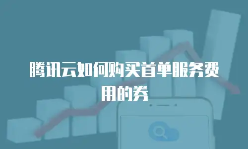 腾讯云如何购买首单服务费用的券