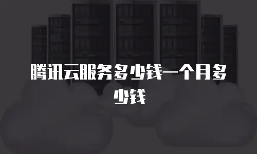 腾讯云服务多少钱一个月多少钱
