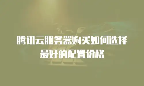 腾讯云服务器购买如何选择最好的配置价格