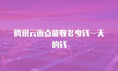 腾讯云返点能收多少钱一天的钱