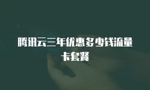 腾讯云三年优惠多少钱流量卡套餐