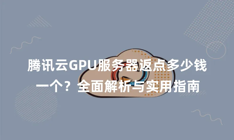 腾讯云GPU服务器返点多少钱一个？全面解析与实用指南