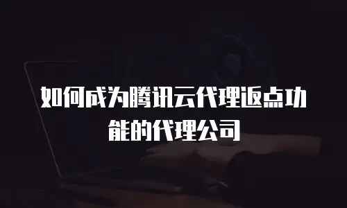 如何成为腾讯云代理返点功能的代理公司