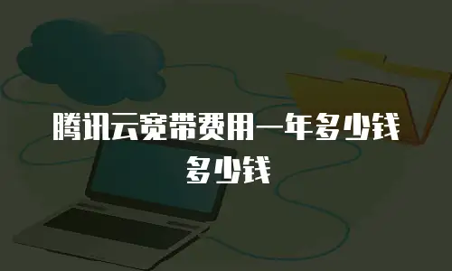 腾讯云宽带费用一年多少钱多少钱