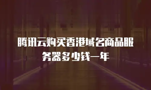 腾讯云购买香港域名商品服务器多少钱一年