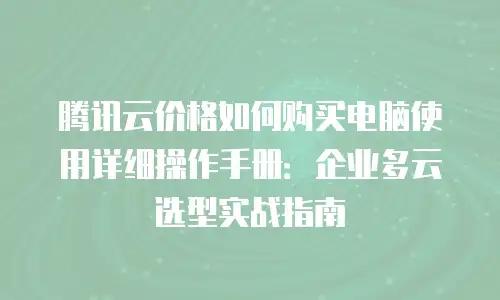 腾讯云价格如何购买电脑使用详细操作手册：企业多云选型实战指南