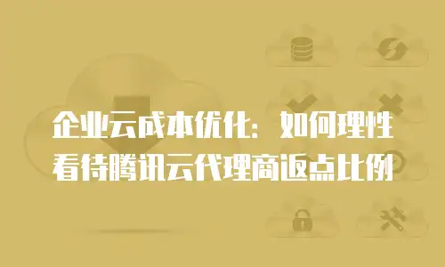 企业云成本优化：如何理性看待腾讯云代理商返点比例