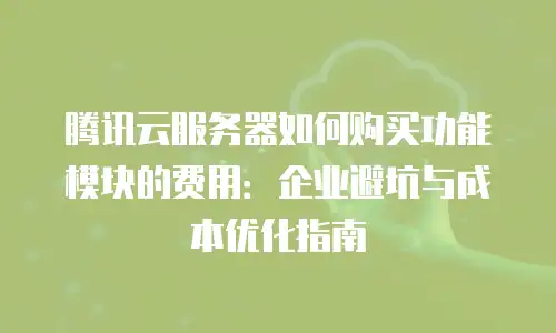 腾讯云服务器如何购买功能模块的费用：企业避坑与成本优化指南