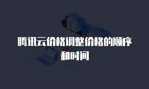 腾讯云价格调整价格的顺序和时间