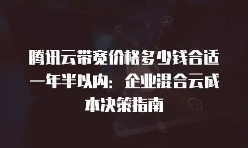 腾讯云带宽价格多少钱合适一年半以内：企业混合云成本决策指南