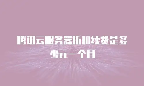 腾讯云服务器折扣续费是多少元一个月