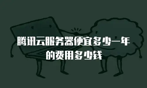 腾讯云服务器便宜多少一年的费用多少钱