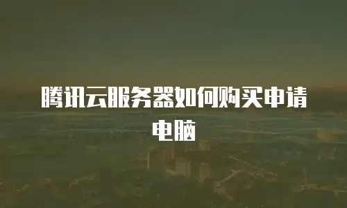 腾讯云服务器如何购买申请电脑