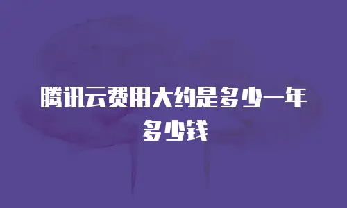 腾讯云费用大约是多少一年多少钱