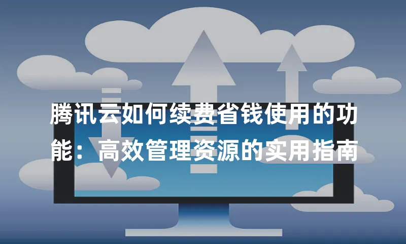 腾讯云如何续费省钱使用的功能：高效管理资源的实用指南