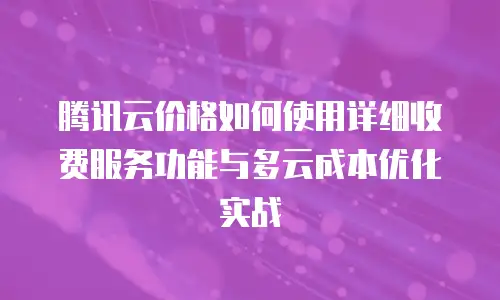 腾讯云价格如何使用详细收费服务功能与多云成本优化实战