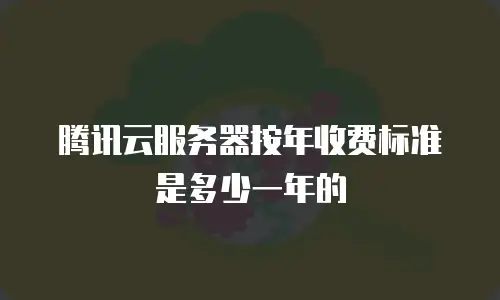 腾讯云服务器按年收费标准是多少一年的
