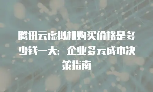腾讯云虚拟机购买价格是多少钱一天：企业多云成本决策指南