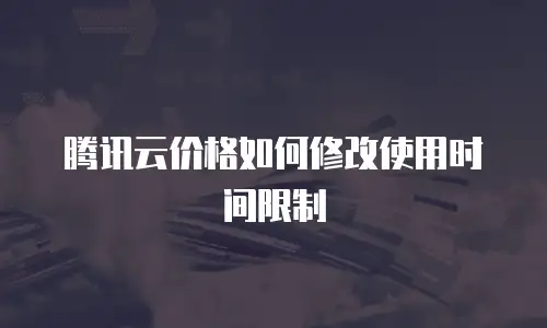 腾讯云价格如何修改使用时间限制