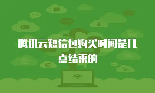 腾讯云短信包购买时间是几点结束的