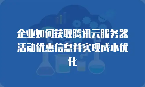 企业如何获取腾讯云服务器活动优惠信息并实现成本优化