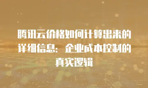 腾讯云价格如何计算出来的详细信息：企业成本控制的真实逻辑