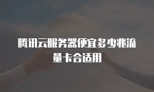腾讯云服务器便宜多少兆流量卡合适用