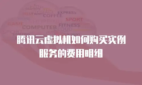 腾讯云虚拟机如何购买实例服务的费用明细