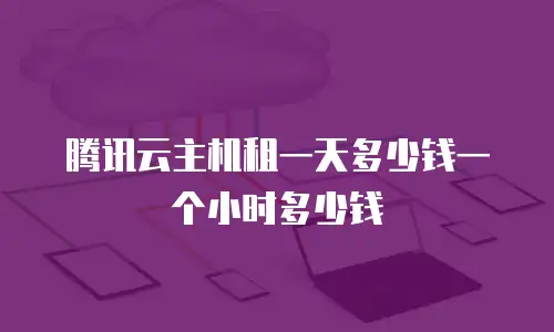 腾讯云主机租一天多少钱一个小时多少钱