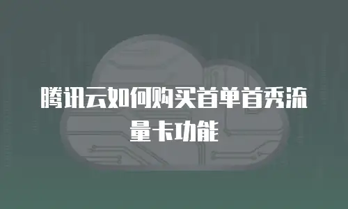 腾讯云如何购买首单首秀流量卡功能