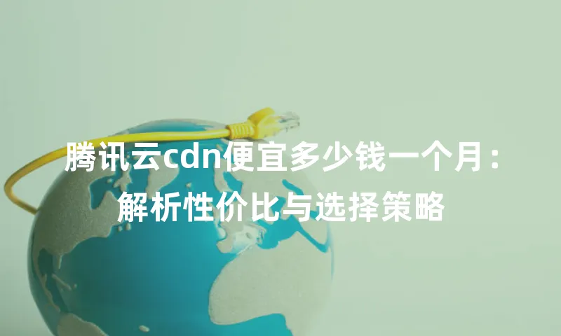 腾讯云cdn便宜多少钱一个月：解析性价比与选择策略