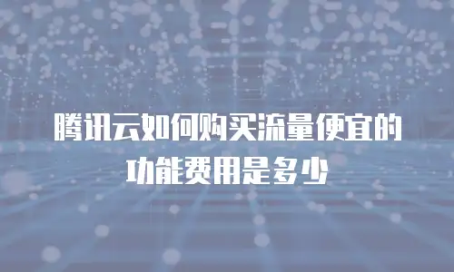 腾讯云如何购买流量便宜的功能费用是多少