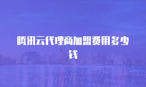腾讯云代理商加盟费用多少钱