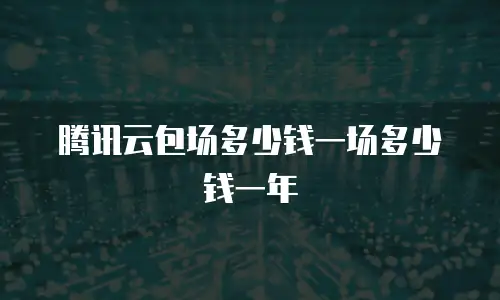 腾讯云包场多少钱一场多少钱一年